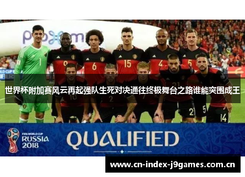 世界杯附加赛风云再起强队生死对决通往终极舞台之路谁能突围成王 世界杯附加赛风云再起强队生死对决通往终极舞台之路谁能突围成王