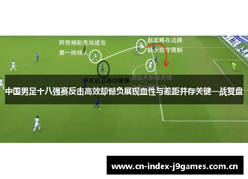中国男足十八强赛反击高效却憾负展现血性与差距并存关键一战复盘 中国男足十八强赛反击高效却憾负展现血性与差距并存关键一战复盘