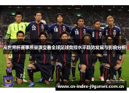 从世界杯赛事质量演变看全球足球竞技水平趋势发展与影响分析 从世界杯赛事质量演变看全球足球竞技水平趋势发展与影响分析
