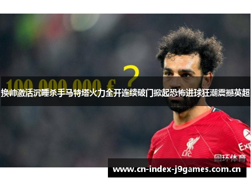 换帅激活沉睡杀手马特塔火力全开连续破门掀起恐怖进球狂潮震撼英超 换帅激活沉睡杀手马特塔火力全开连续破门掀起恐怖进球狂潮震撼英超